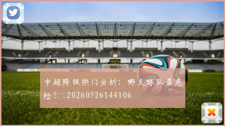 中超降级热门分析:哪支球队最危险?_20260526144106