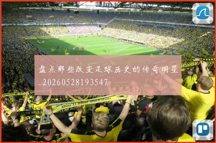盘点那些改变足球历史的传奇明星_20260528193547