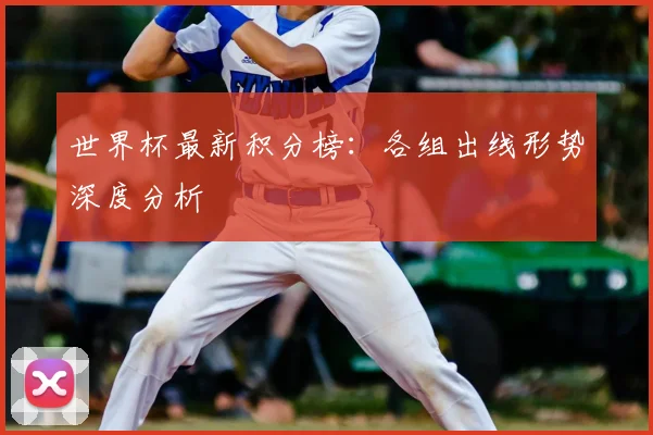 世界杯最新积分榜:各组出线形势深度分析