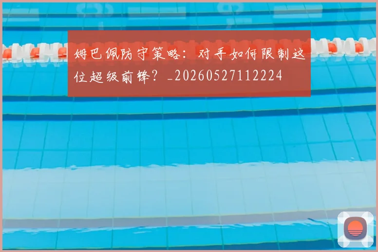 姆巴佩防守策略:对手如何限制这位超级前锋?_20260527112224