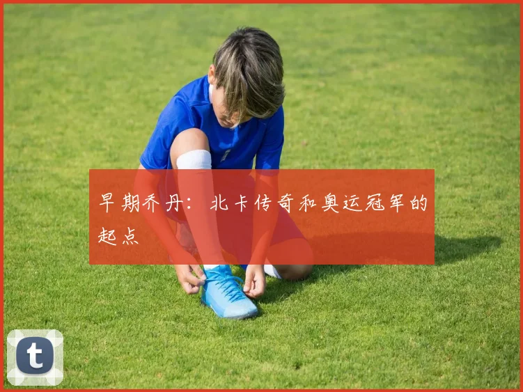 早期乔丹:北卡传奇和奥运冠军的起点