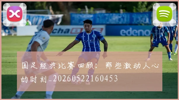 国足经典比赛回顾:那些激动人心的时刻_20260522160453