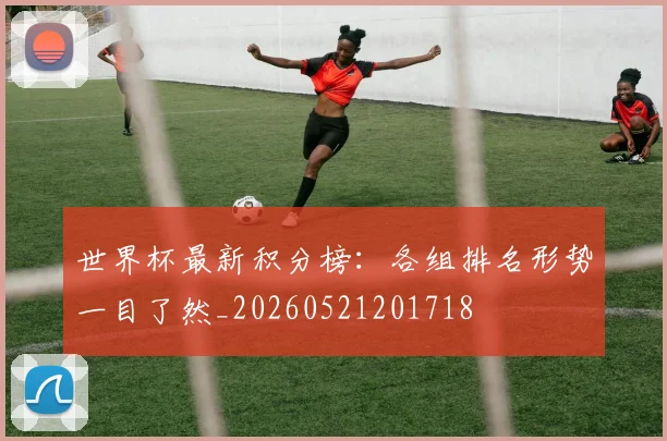 世界杯最新积分榜：各组排名形势一目了然_20260521201718