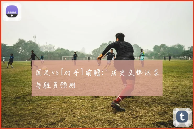 国足vs[对手]前瞻：历史交锋记录与胜负预测