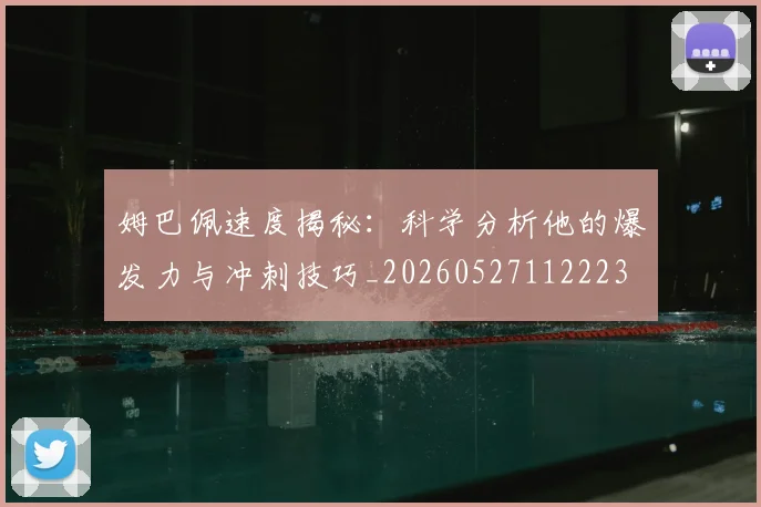 姆巴佩速度揭秘:科学分析他的爆发力与冲刺技巧_20260527112223