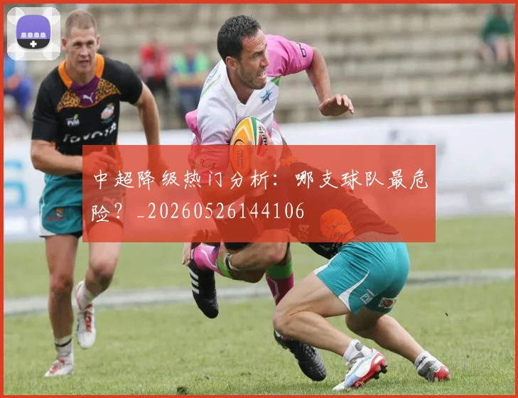 中超降级热门分析:哪支球队最危险?_20260526144106