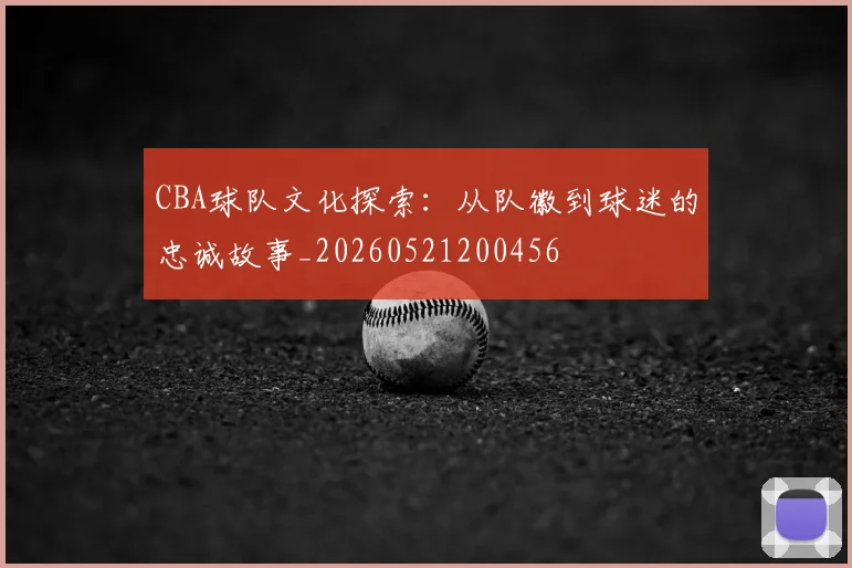 CBA球队文化探索:从队徽到球迷的忠诚故事_20260521200456