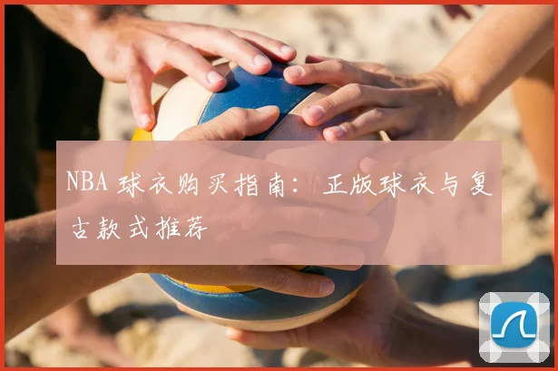 NBA 球衣购买指南：正版球衣与复古款式推荐