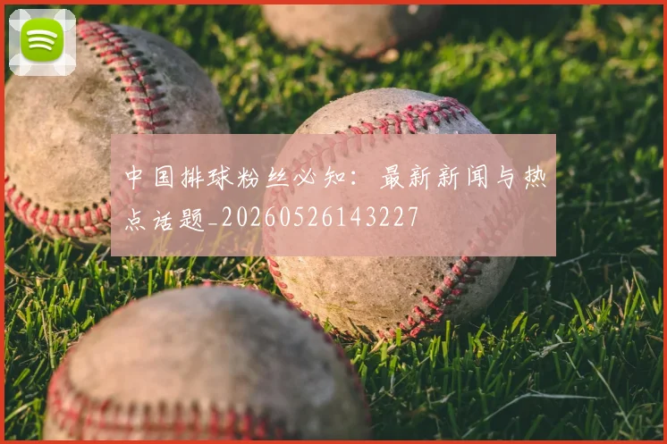 中国排球粉丝必知:最新新闻与热点话题_20260526143227