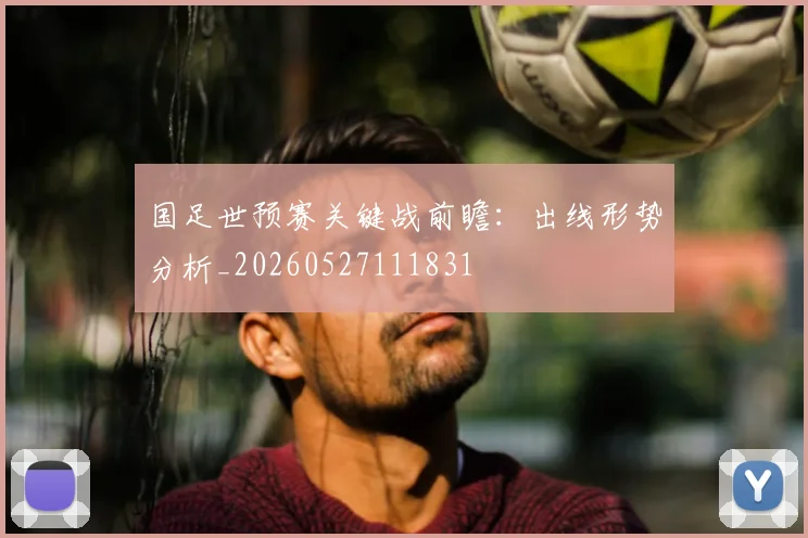 国足世预赛关键战前瞻：出线形势分析_20260527111831