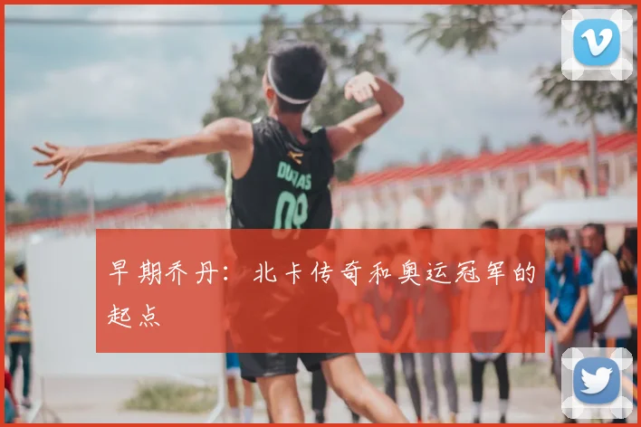早期乔丹:北卡传奇和奥运冠军的起点