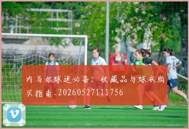 内马尔球迷必备：收藏品与球衣购买指南_20260527111756