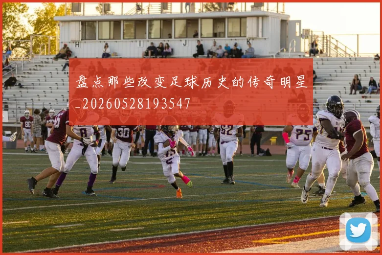 盘点那些改变足球历史的传奇明星_20260528193547