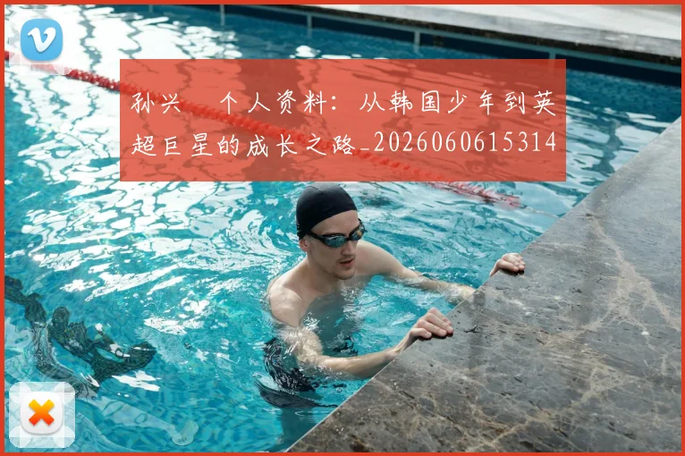 孙兴慜个人资料:从韩国少年到英超巨星的成长之路_20260606153142