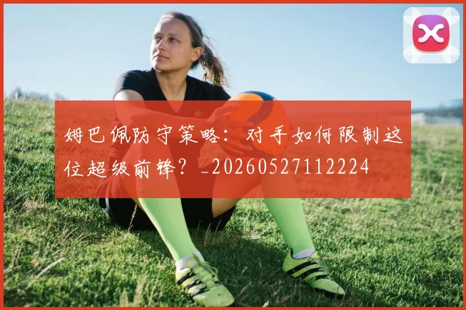 姆巴佩防守策略：对手如何限制这位超级前锋？_20260527112224
