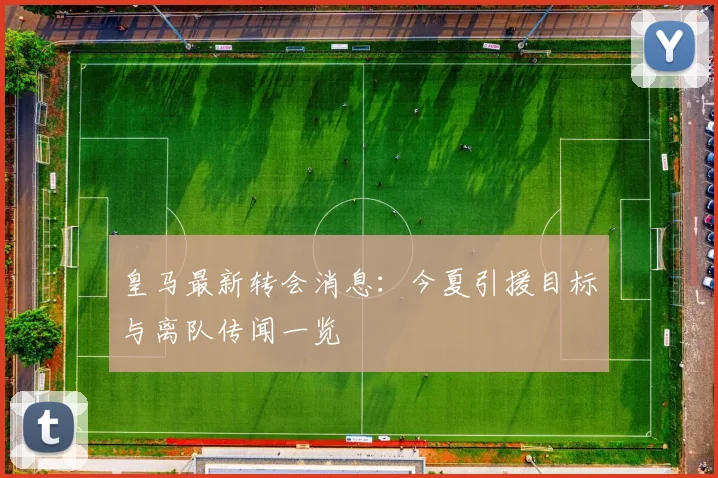 皇马最新转会消息:今夏引援目标与离队传闻一览