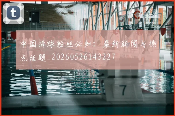 中国排球粉丝必知：最新新闻与热点话题_20260526143227
