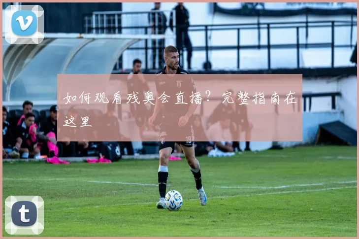 如何观看残奥会直播?完整指南在这里