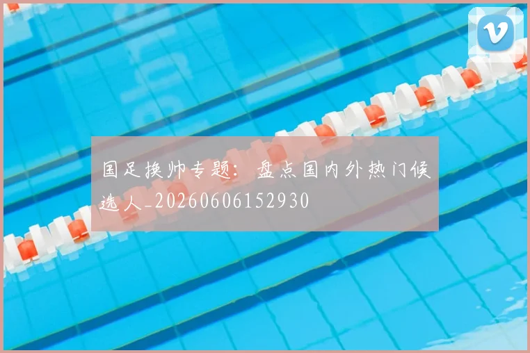 国足换帅专题:盘点国内外热门候选人_20260606152930