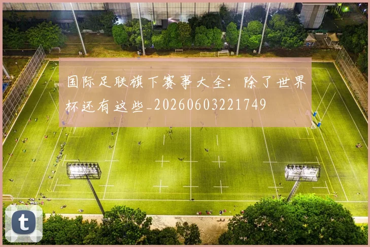 国际足联旗下赛事大全:除了世界杯还有这些_20260603221749