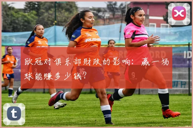 欧冠对俱乐部财政的影响:赢一场球能赚多少钱?