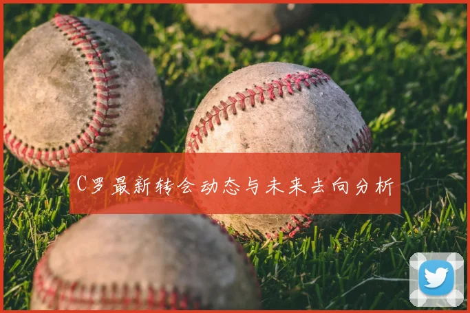 C罗最新转会动态与未来去向分析