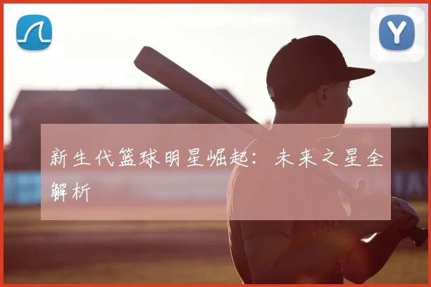 新生代篮球明星崛起:未来之星全解析
