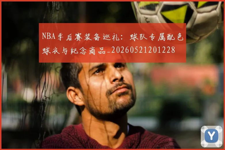 NBA季后赛装备巡礼：球队专属配色球衣与纪念商品_20260521201228