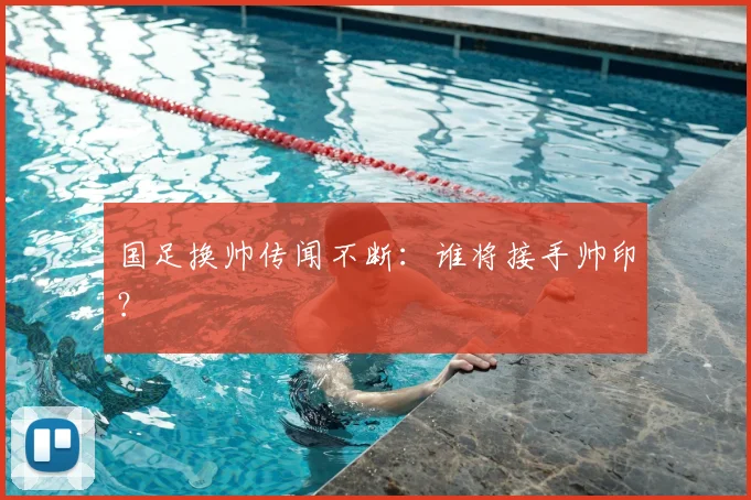 国足换帅传闻不断:谁将接手帅印?