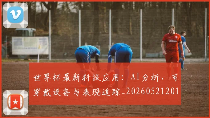 世界杯最新科技应用:AI分析、可穿戴设备与表现追踪_20260521201712