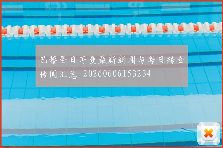 巴黎圣日耳曼最新新闻与每日转会传闻汇总_20260606153234