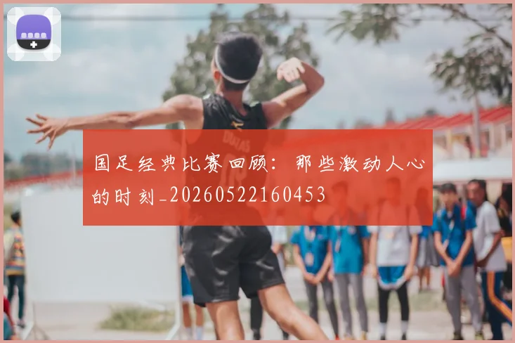 国足经典比赛回顾:那些激动人心的时刻_20260522160453