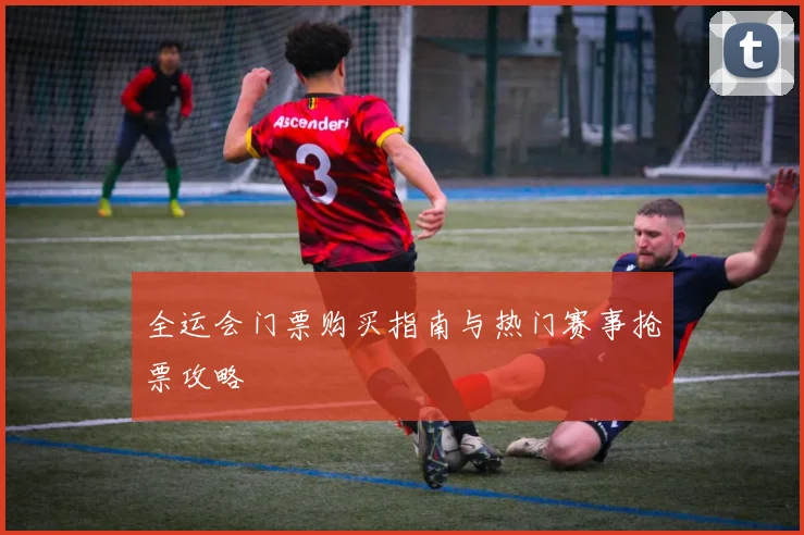 全运会门票购买指南与热门赛事抢票攻略