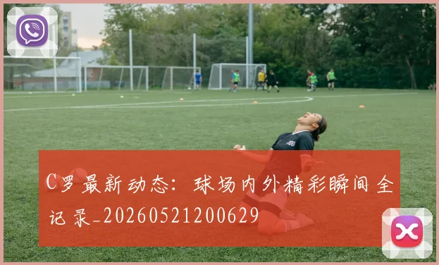 C罗最新动态:球场内外精彩瞬间全记录_20260521200629