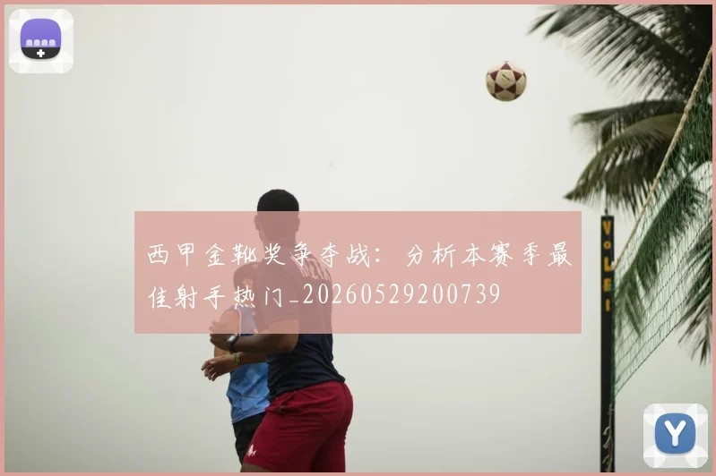 西甲金靴奖争夺战：分析本赛季最佳射手热门_20260529200739