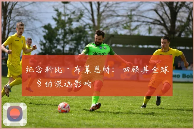 纪念科比·布莱恩特:回顾其全球性的深远影响