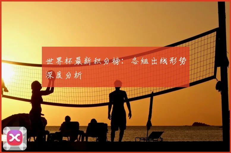 世界杯最新积分榜:各组出线形势深度分析