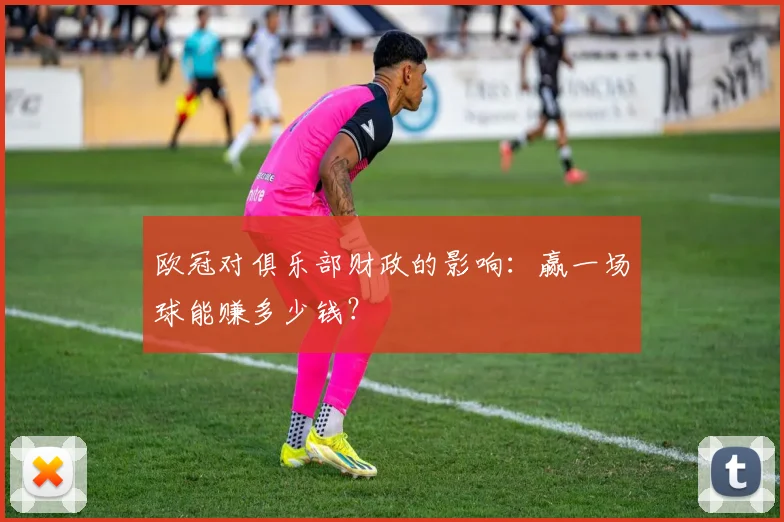 欧冠对俱乐部财政的影响:赢一场球能赚多少钱?
