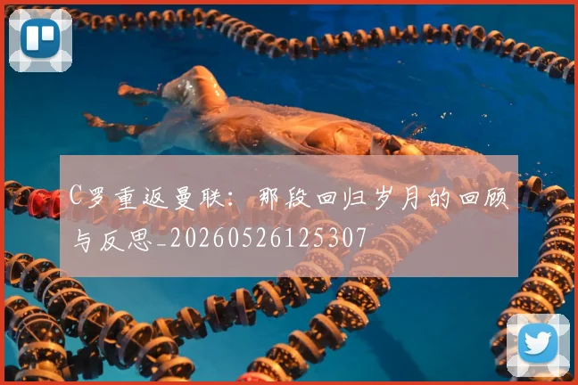 C罗重返曼联:那段回归岁月的回顾与反思_20260526125307