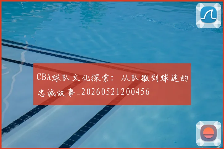 CBA球队文化探索:从队徽到球迷的忠诚故事_20260521200456